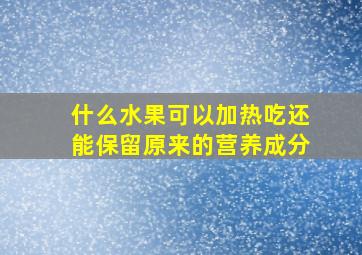 什么水果可以加热吃还能保留原来的营养成分