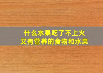 什么水果吃了不上火又有营养的食物和水果