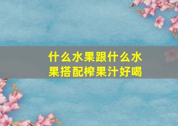 什么水果跟什么水果搭配榨果汁好喝