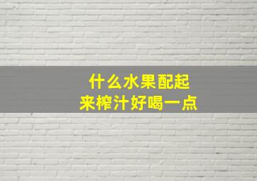 什么水果配起来榨汁好喝一点