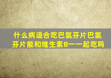 什么病适合吃巴氯芬片巴氯芬片能和维生素B一一起吃吗