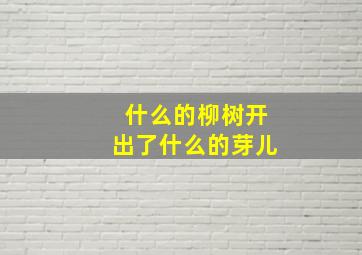 什么的柳树开出了什么的芽儿