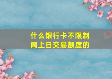 什么银行卡不限制网上日交易额度的