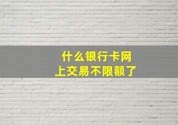 什么银行卡网上交易不限额了