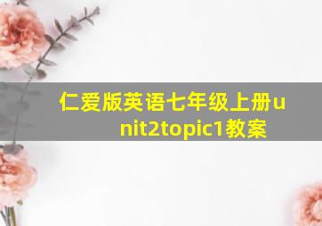 仁爱版英语七年级上册unit2topic1教案