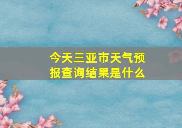 今天三亚市天气预报查询结果是什么