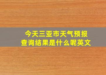 今天三亚市天气预报查询结果是什么呢英文