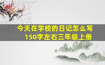 今天在学校的日记怎么写150字左右三年级上册