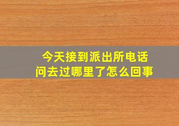 今天接到派出所电话问去过哪里了怎么回事