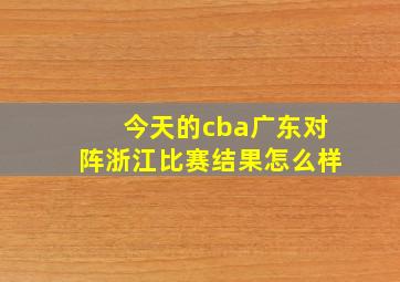 今天的cba广东对阵浙江比赛结果怎么样