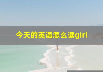 今天的英语怎么读girl