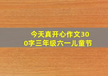 今天真开心作文300字三年级六一儿童节