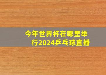 今年世界杯在哪里举行2024乒乓球直播