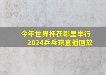 今年世界杯在哪里举行2024乒乓球直播回放