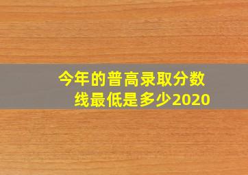 今年的普高录取分数线最低是多少2020