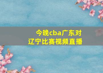 今晚cba广东对辽宁比赛视频直播