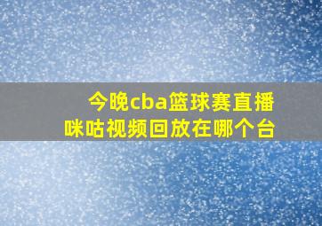 今晚cba篮球赛直播咪咕视频回放在哪个台