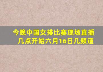 今晚中国女排比赛现场直播几点开始六月16日几频道