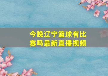 今晚辽宁篮球有比赛吗最新直播视频