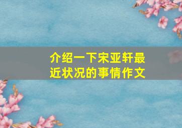 介绍一下宋亚轩最近状况的事情作文