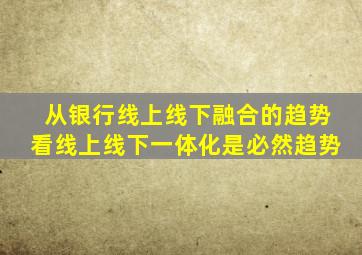 从银行线上线下融合的趋势看线上线下一体化是必然趋势