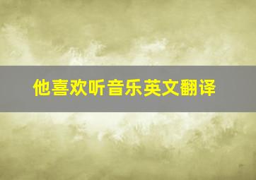 他喜欢听音乐英文翻译