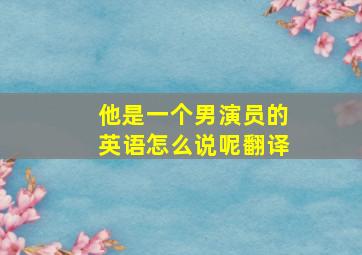 他是一个男演员的英语怎么说呢翻译