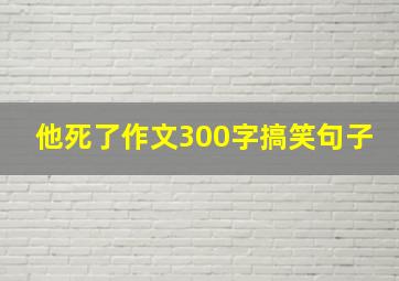 他死了作文300字搞笑句子