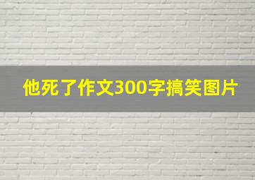 他死了作文300字搞笑图片