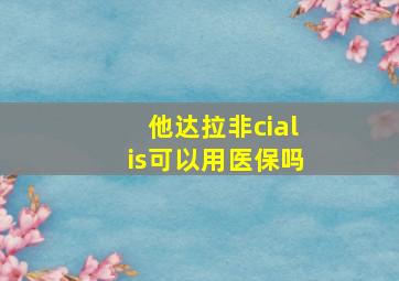 他达拉非cialis可以用医保吗