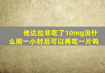 他达拉非吃了10mg没什么用一小时后可以再吃一片吗