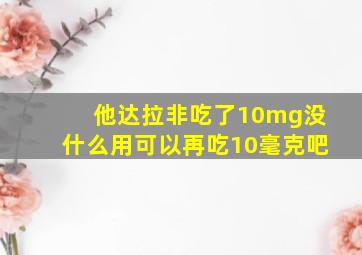 他达拉非吃了10mg没什么用可以再吃10毫克吧