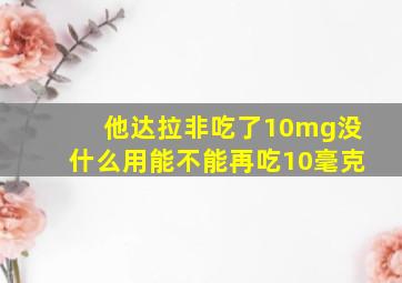 他达拉非吃了10mg没什么用能不能再吃10毫克