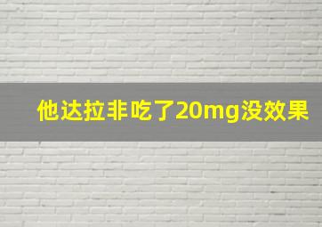 他达拉非吃了20mg没效果