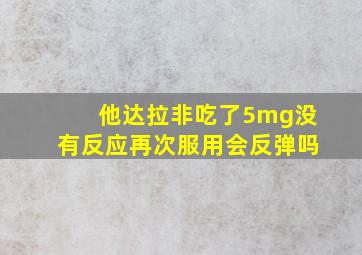 他达拉非吃了5mg没有反应再次服用会反弹吗