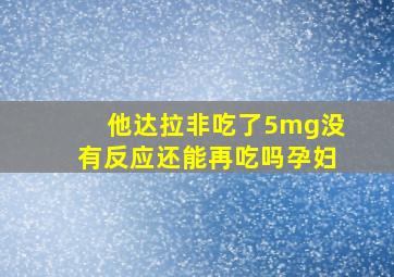 他达拉非吃了5mg没有反应还能再吃吗孕妇