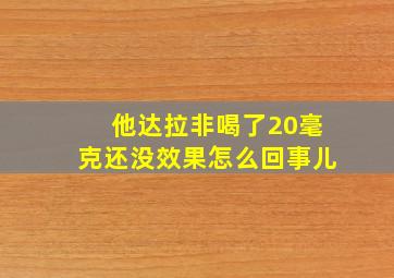 他达拉非喝了20毫克还没效果怎么回事儿