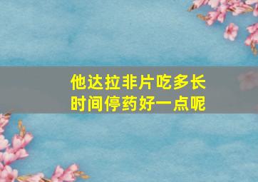 他达拉非片吃多长时间停药好一点呢