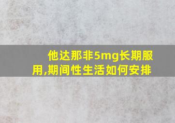 他达那非5mg长期服用,期间性生活如何安排