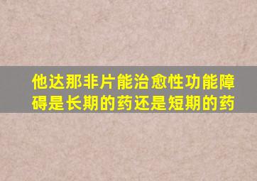 他达那非片能治愈性功能障碍是长期的药还是短期的药