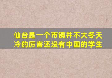 仙台是一个市镇并不大冬天冷的厉害还没有中国的学生