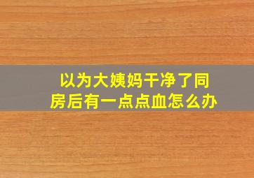 以为大姨妈干净了同房后有一点点血怎么办