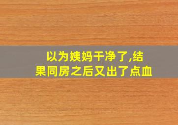 以为姨妈干净了,结果同房之后又出了点血