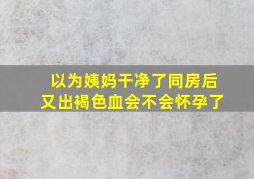 以为姨妈干净了同房后又出褐色血会不会怀孕了