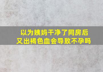 以为姨妈干净了同房后又出褐色血会导致不孕吗