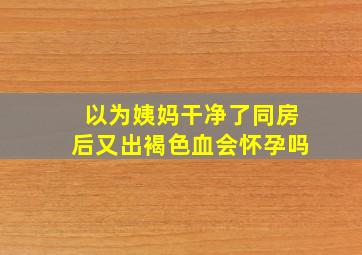 以为姨妈干净了同房后又出褐色血会怀孕吗