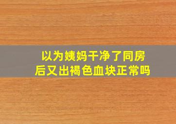 以为姨妈干净了同房后又出褐色血块正常吗