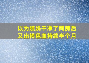 以为姨妈干净了同房后又出褐色血持续半个月