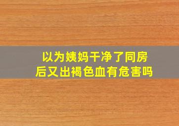 以为姨妈干净了同房后又出褐色血有危害吗