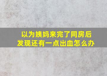 以为姨妈来完了同房后发现还有一点出血怎么办